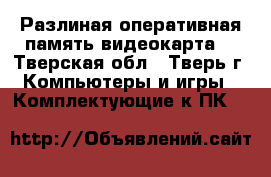 Разлиная оперативная память,видеокарта  - Тверская обл., Тверь г. Компьютеры и игры » Комплектующие к ПК   